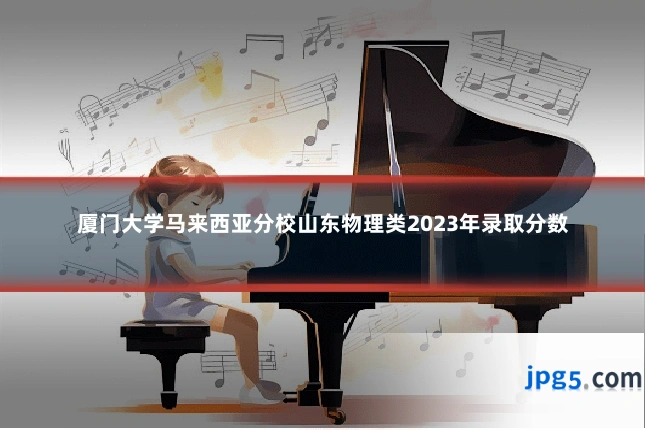 厦门大学马来西亚分校山东物理类2023年录取分数