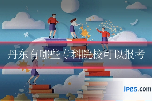 丹东有哪些专科院校可以报考