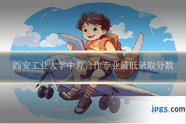 西安工业大学中外合作专业最低录取分数