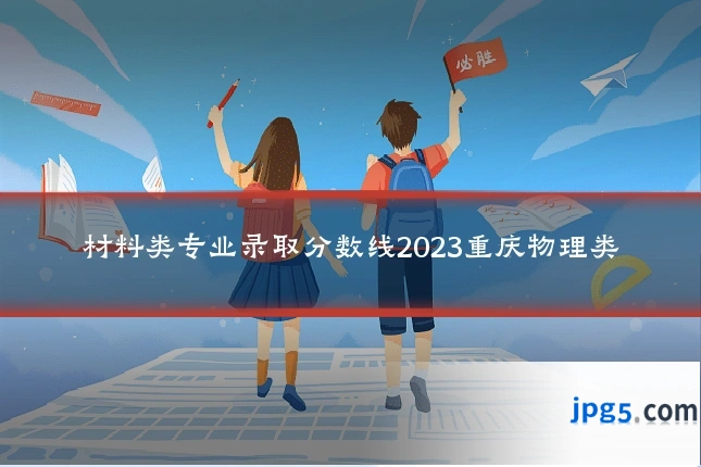 材料类专业录取分数线2023重庆物理类