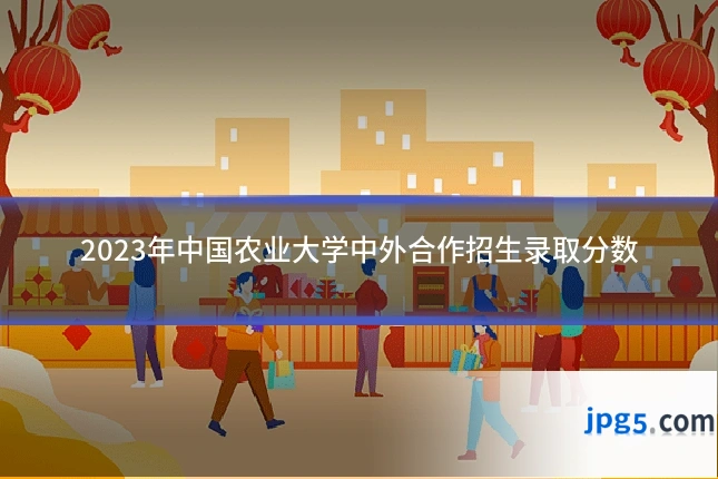 2023年中国农业大学中外合作招生录取分数