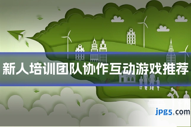 新人培训团队协作互动游戏推荐