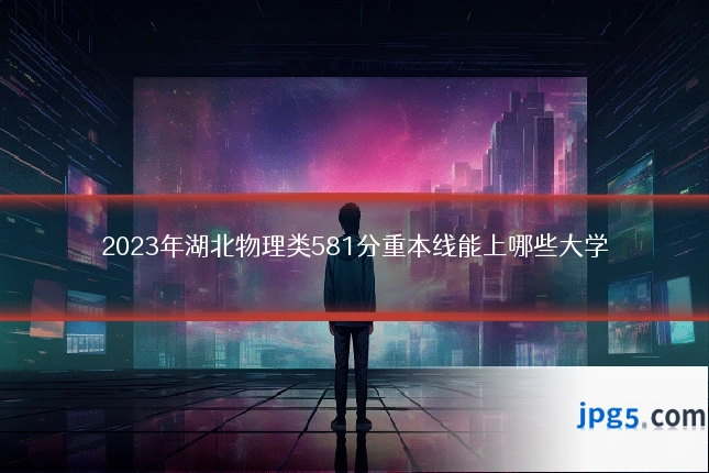 2023年湖北物理类581分重本线能上哪些大学