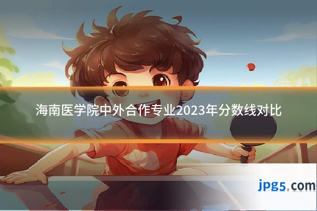 海南医学院中外合作专业2023年分数线对比