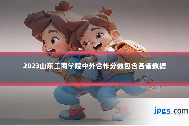 2023山东工商学院中外合作分数包含各省数据