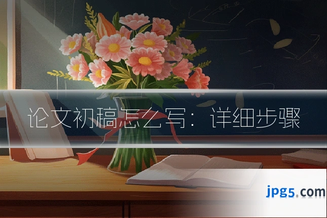 论文初稿怎么写：详细步骤