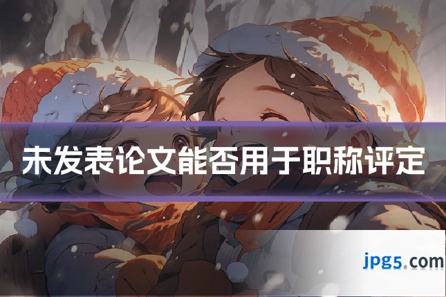 未发表论文能否用于职称评定