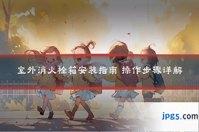 室外消火栓箱安装指南 操作步骤详解