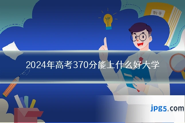 2024年高考370分能上什么好大学