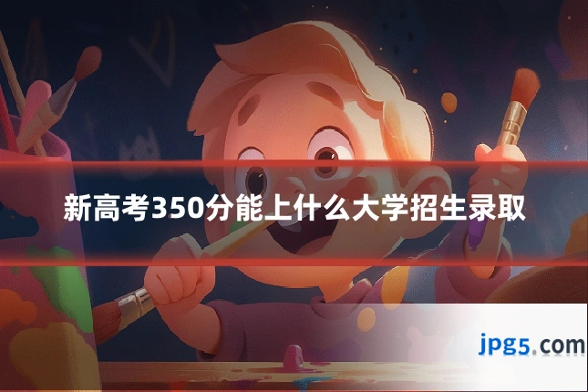 新高考350分能上什么大学招生录取