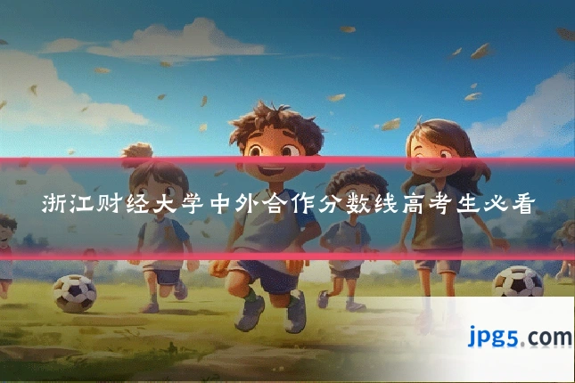 浙江财经大学中外合作分数线高考生必看