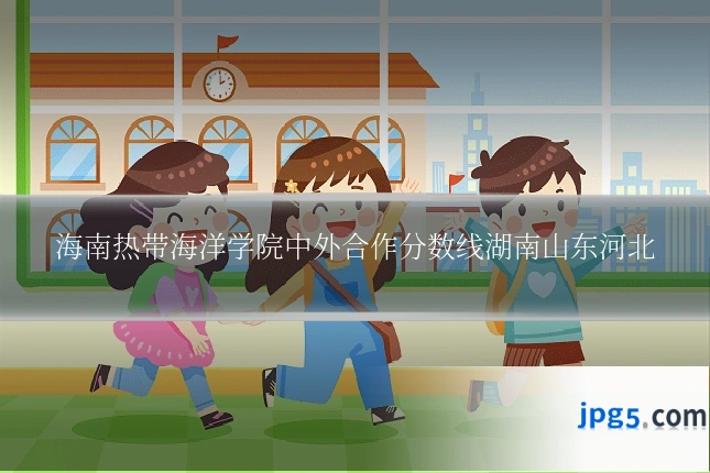 海南热带海洋学院中外合作分数线湖南山东河北