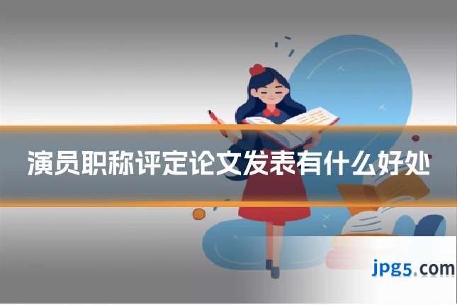 演员职称评定论文发表有什么好处