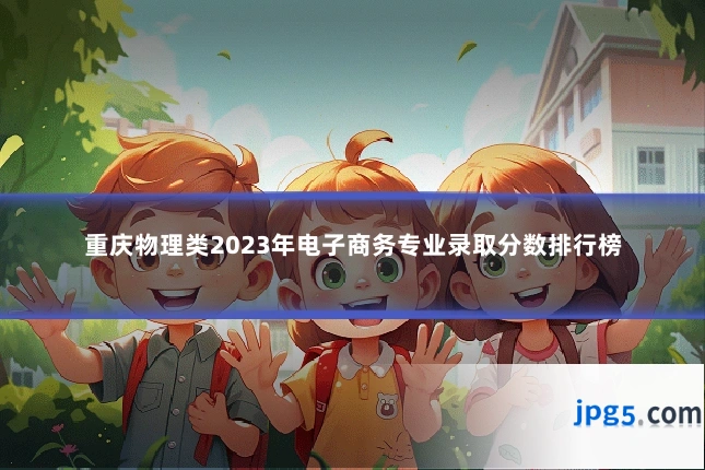 重庆物理类2023年电子商务专业录取分数排行榜