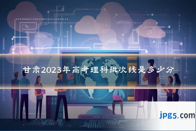 甘肃2023年高考理科批次线是多少分