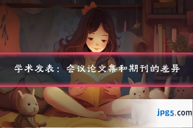 学术发表：会议论文集和期刊的差异