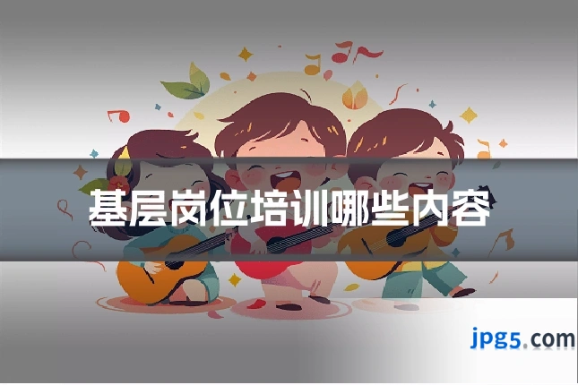 基层岗位培训哪些内容