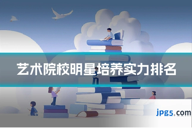 艺术院校明星培养实力排名