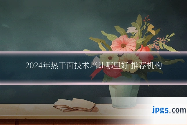 2024年热干面技术培训哪里好 推荐机构