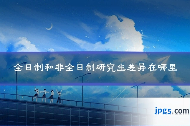 全日制和非全日制研究生差异在哪里