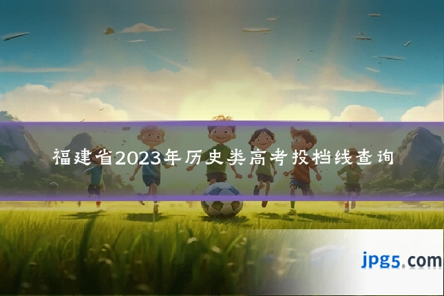 福建省2023年历史类高考投档线查询