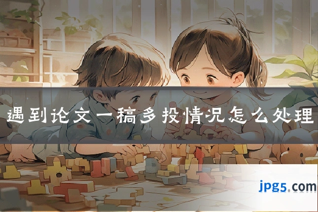 遇到论文一稿多投情况怎么处理