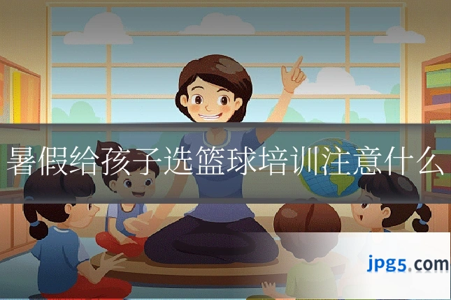暑假给孩子选篮球培训注意什么