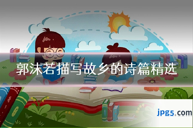 郭沫若描写故乡的诗篇精选