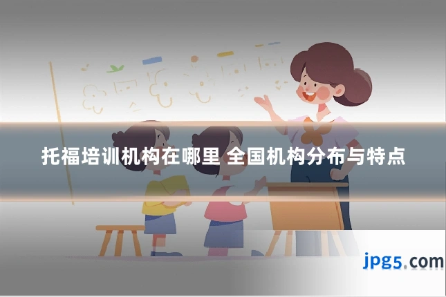 托福培训机构在哪里 全国机构分布与特点