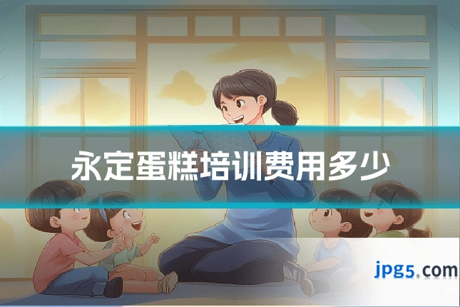 永定蛋糕培训费用多少