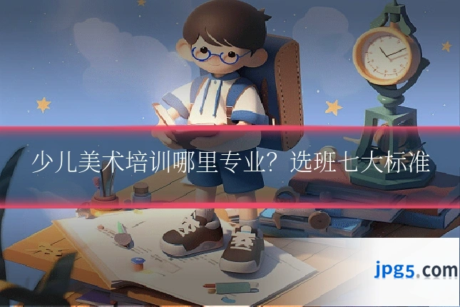 少儿美术培训哪里专业？选班七大标准