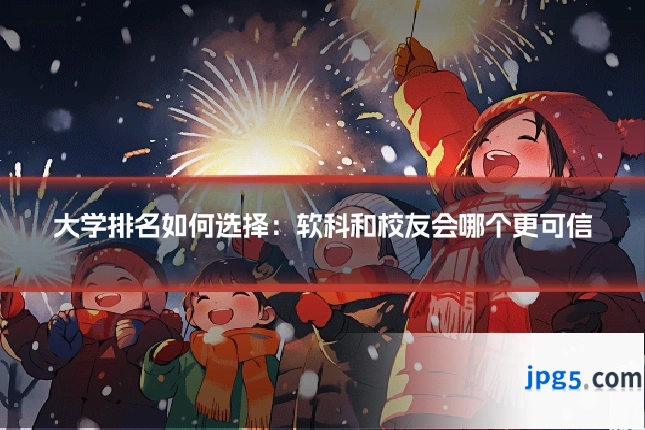 大学排名如何选择：软科和校友会哪个更可信