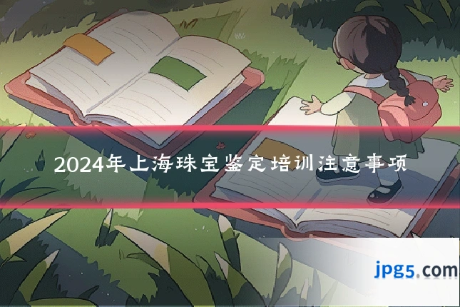 2024年上海珠宝鉴定培训注意事项
