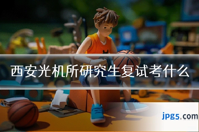西安光机所研究生复试考什么