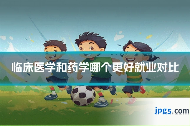 临床医学和药学哪个更好就业对比