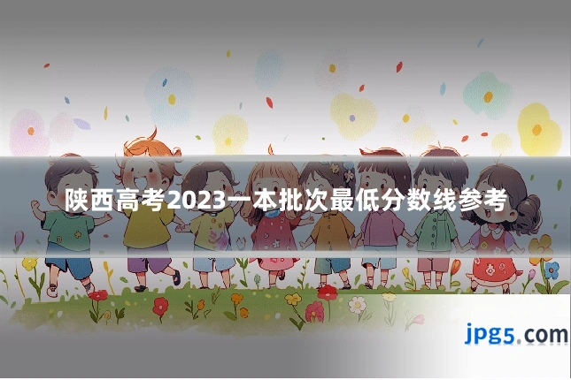 陕西高考2023一本批次最低分数线参考