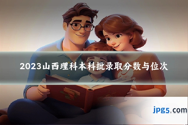 2023山西理科本科批录取分数与位次