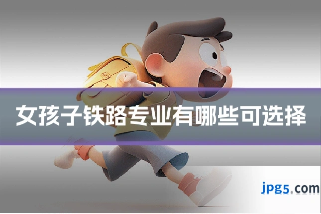 女孩子铁路专业有哪些可选择