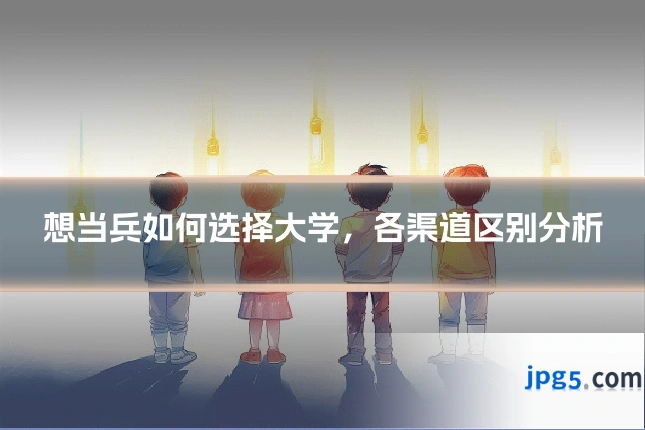 想当兵如何选择大学，各渠道区别分析