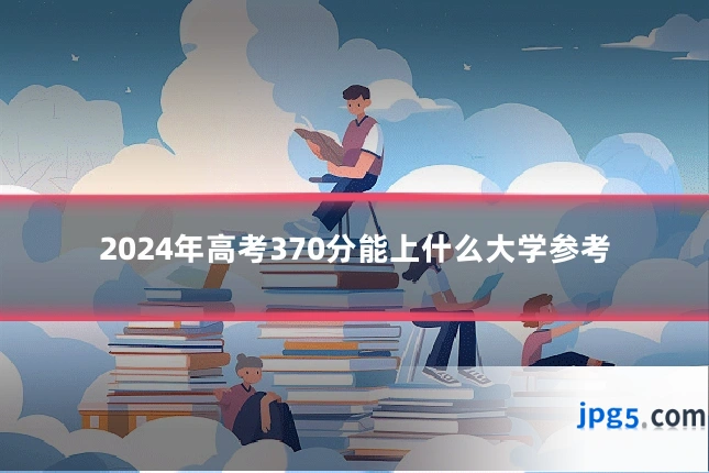 2024年高考370分能上什么大学参考