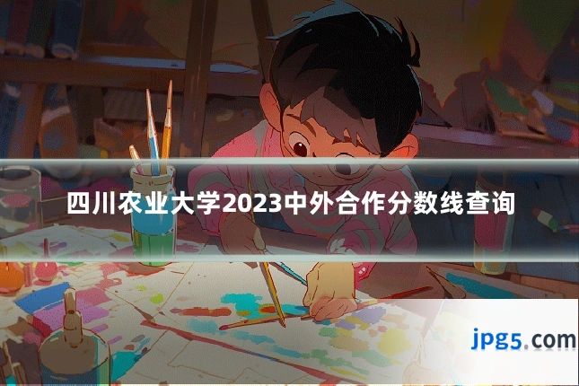 四川农业大学2023中外合作分数线查询