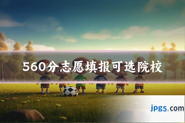 560分志愿填报可选院校