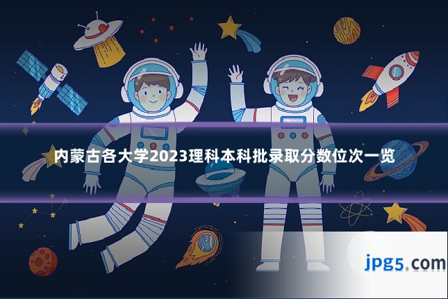 内蒙古各大学2023理科本科批录取分数位次一览