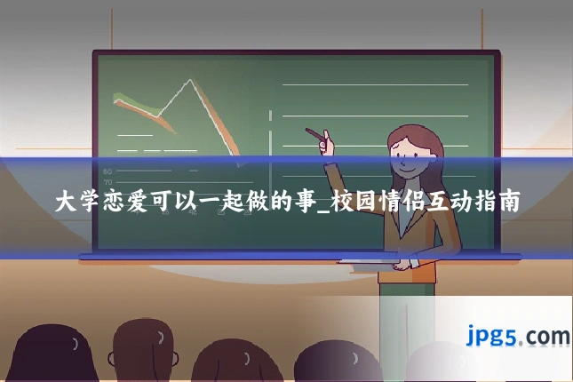大学恋爱可以一起做的事_校园情侣互动指南