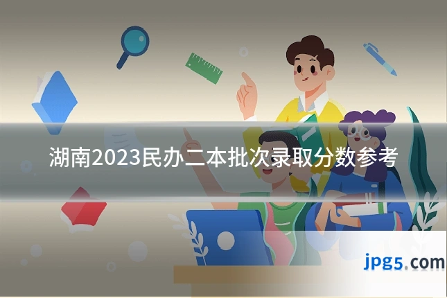湖南2023民办二本批次录取分数参考
