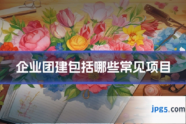 企业团建包括哪些常见项目