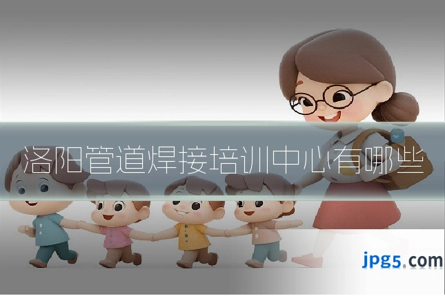 洛阳管道焊接培训中心有哪些