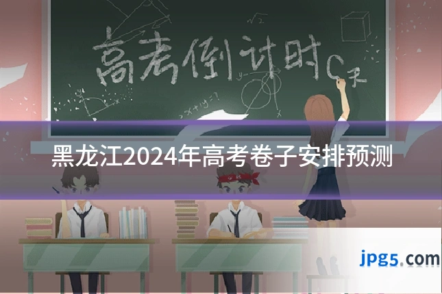 黑龙江2024年高考卷子安排预测