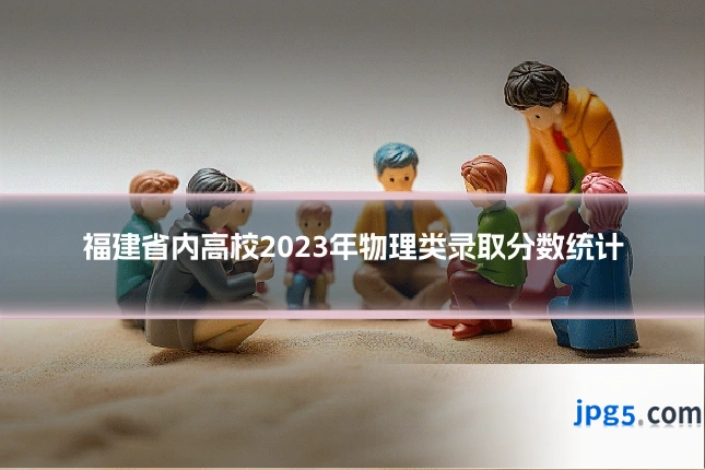 福建省内高校2023年物理类录取分数统计