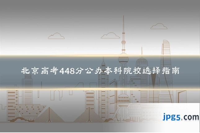 北京高考448分公办本科院校选择指南
